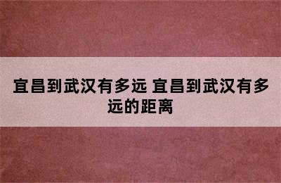 宜昌到武汉有多远 宜昌到武汉有多远的距离